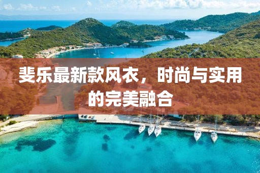 斐乐最新款风衣，时尚与实用的完美融合