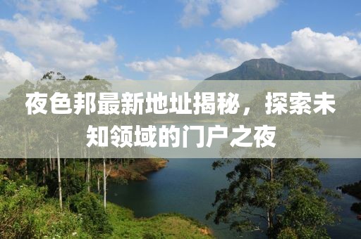 夜色邦最新地址揭秘，探索未知领域的门户之夜
