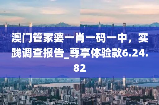 澳门管家婆一肖一码一中，实践调查报告_尊享体验款6.24.82