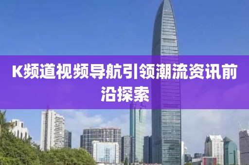 K频道视频导航引领潮流资讯前沿探索