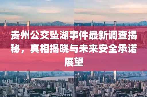 贵州公交坠湖事件最新调查揭秘，真相揭晓与未来安全承诺展望