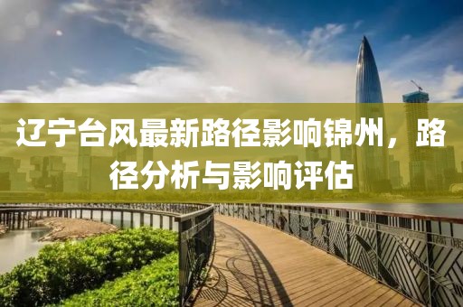 辽宁台风最新路径影响锦州，路径分析与影响评估