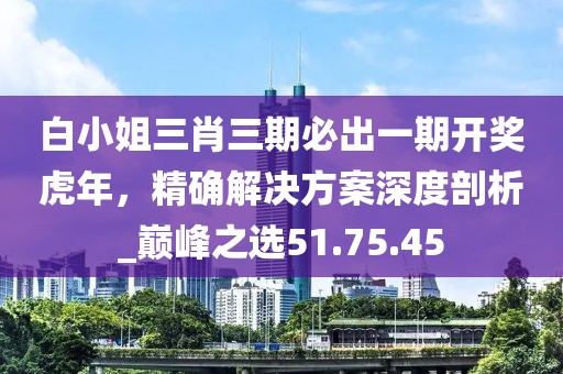 白小姐三肖三期必出一期开奖虎年，精确解决方案深度剖析_巅峰之选51.75.45