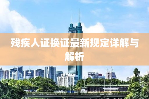 残疾人证换证最新规定详解与解析