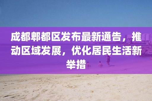 成都郫都区发布最新通告，推动区域发展，优化居民生活新举措