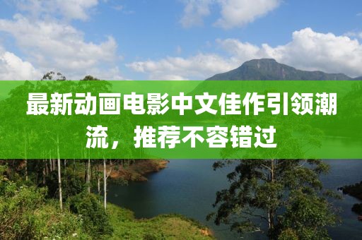 最新动画电影中文佳作引领潮流，推荐不容错过