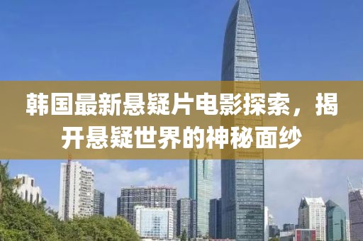 韩国最新悬疑片电影探索，揭开悬疑世界的神秘面纱