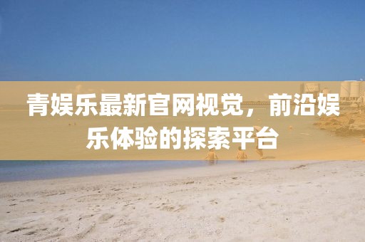 青娱乐最新官网视觉，前沿娱乐体验的探索平台
