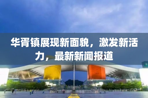 华胥镇展现新面貌，激发新活力，最新新闻报道