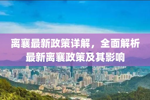 离襄最新政策详解，全面解析最新离襄政策及其影响