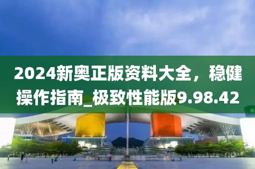 2024新奥正版资料大全，稳健操作指南_极致性能版9.98.42