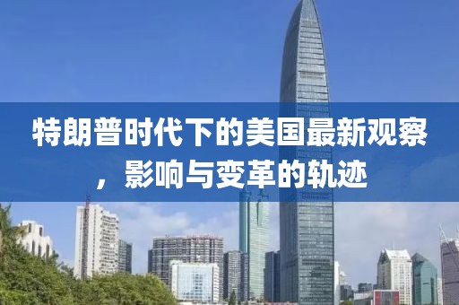 特朗普时代下的美国最新观察，影响与变革的轨迹