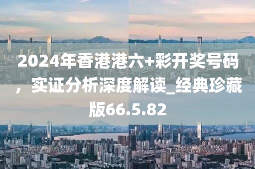 2024年香港港六+彩开奖号码，实证分析深度解读_经典珍藏版66.5.82