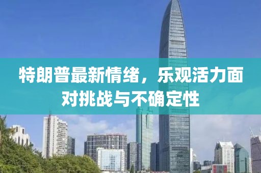 特朗普最新情绪，乐观活力面对挑战与不确定性
