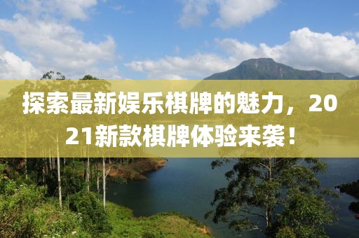 探索最新娱乐棋牌的魅力，2021新款棋牌体验来袭！