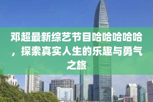 邓超最新综艺节目哈哈哈哈哈，探索真实人生的乐趣与勇气之旅