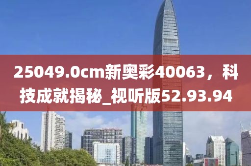 25049.0cm新奥彩40063，科技成就揭秘_视听版52.93.94