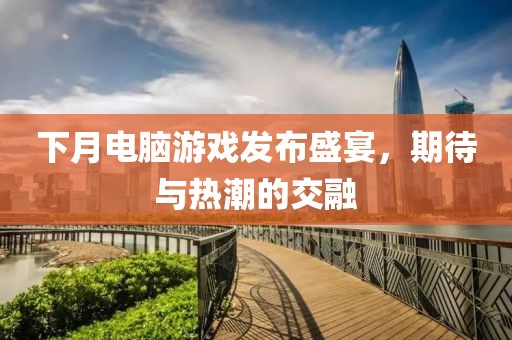 下月电脑游戏发布盛宴，期待与热潮的交融