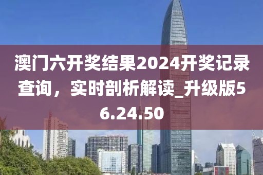 澳门六开奖结果2024开奖记录查询，实时剖析解读_升级版56.24.50