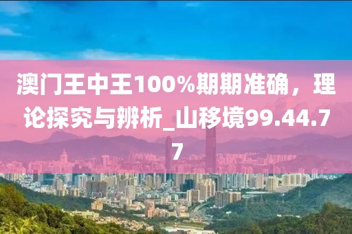 澳门王中王100%期期准确，理论探究与辨析_山移境99.44.77