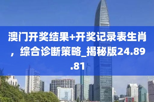 澳门开奖结果+开奖记录表生肖，综合诊断策略_揭秘版24.89.81
