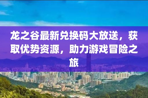 龙之谷最新兑换码大放送，获取优势资源，助力游戏冒险之旅