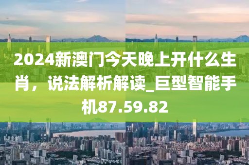 2024新澳门今天晚上开什么生肖，说法解析解读_巨型智能手机87.59.82