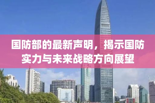 国防部的最新声明，揭示国防实力与未来战略方向展望