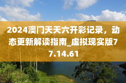 2024澳门天天六开彩记录，动态更新解读指南_虚拟现实版77.14.61