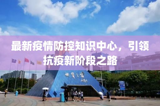最新疫情防控知识中心，引领抗疫新阶段之路