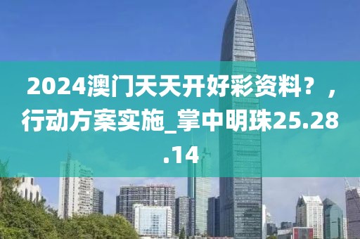 2024澳门天天开好彩资料？，行动方案实施_掌中明珠25.28.14