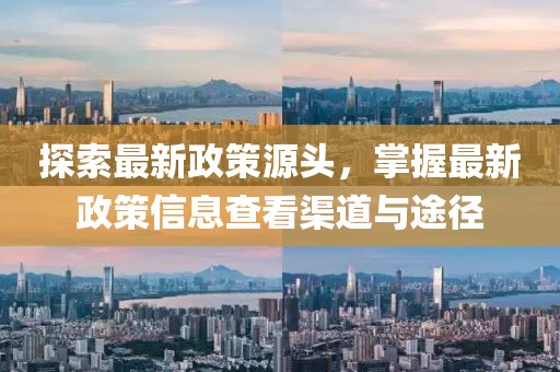 探索最新政策源头，掌握最新政策信息查看渠道与途径
