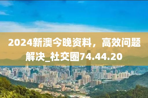 2024新澳今晚资料，高效问题解决_社交圈74.44.20