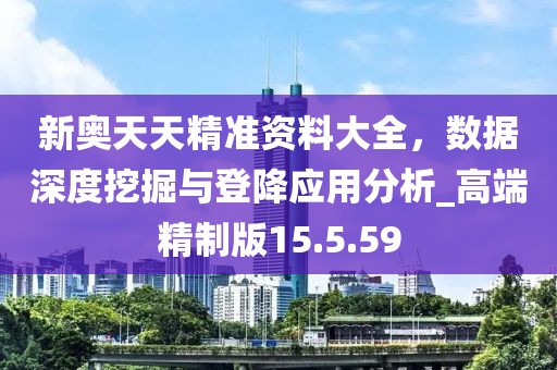 新奥天天精准资料大全，数据深度挖掘与登降应用分析_高端精制版15.5.59