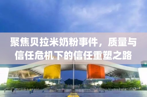 聚焦贝拉米奶粉事件，质量与信任危机下的信任重塑之路