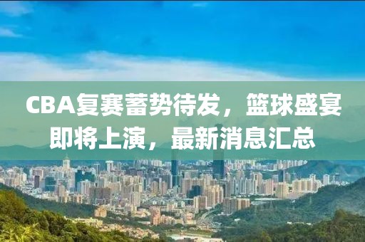 CBA复赛蓄势待发，篮球盛宴即将上演，最新消息汇总