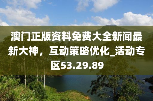 澳门正版资料免费大全新闻最新大神，互动策略优化_活动专区53.29.89