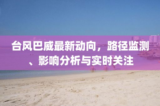 台风巴威最新动向，路径监测、影响分析与实时关注
