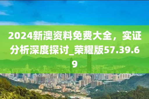 2024新澳资料免费大全，实证分析深度探讨_荣耀版57.39.69