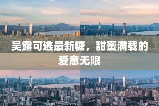 吴露可逃最新糖，甜蜜满载的爱意无限