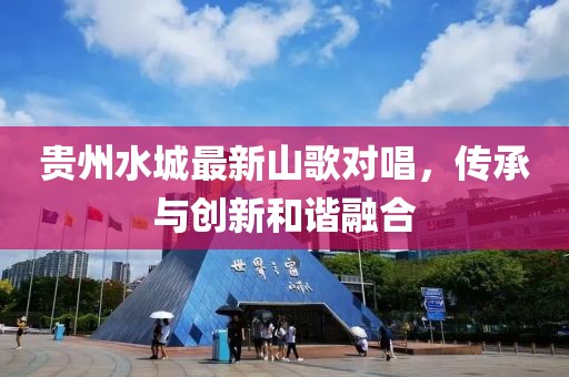 贵州水城最新山歌对唱，传承与创新和谐融合