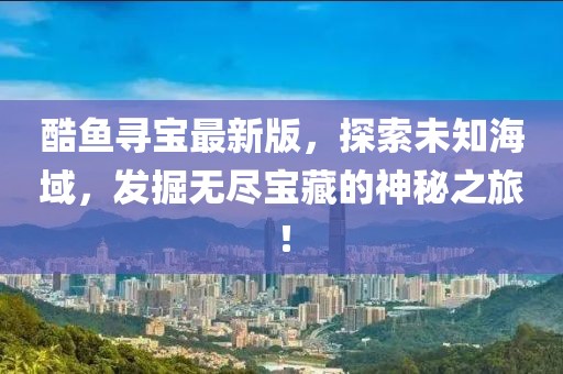 酷鱼寻宝最新版，探索未知海域，发掘无尽宝藏的神秘之旅！