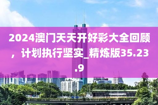 2024澳门天天开好彩大全回顾，计划执行坚实_精炼版35.23.9