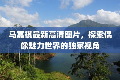 马嘉祺最新高清图片，探索偶像魅力世界的独家视角