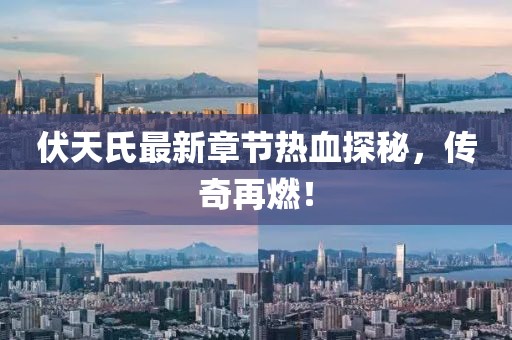 伏天氏最新章节热血探秘，传奇再燃！