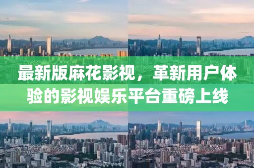 最新版麻花影视，革新用户体验的影视娱乐平台重磅上线