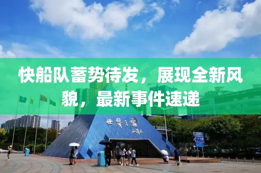 快船队蓄势待发，展现全新风貌，最新事件速递