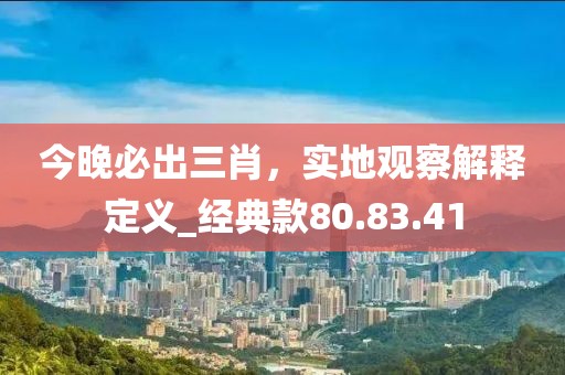今晚必出三肖，实地观察解释定义_经典款80.83.41