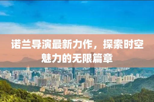 诺兰导演最新力作，探索时空魅力的无限篇章