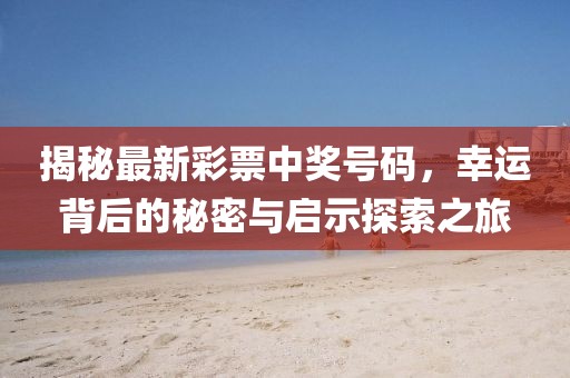 揭秘最新彩票中奖号码，幸运背后的秘密与启示探索之旅